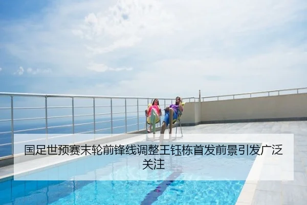国足世预赛末轮前锋线调整王钰栋首发前景引发广泛关注