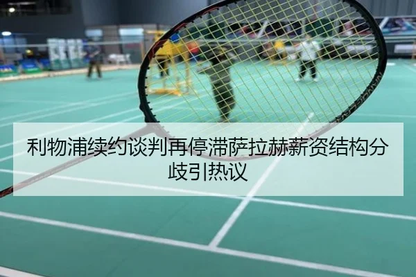 利物浦续约谈判再停滞萨拉赫薪资结构分歧引热议