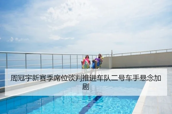 周冠宇新赛季席位谈判推进车队二号车手悬念加剧